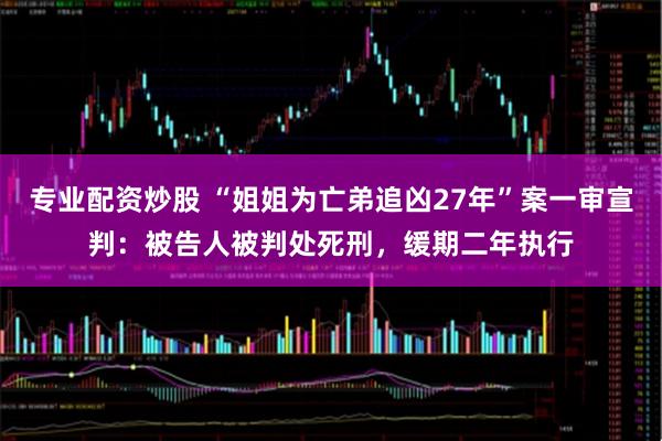 专业配资炒股 “姐姐为亡弟追凶27年”案一审宣判：被告人被判处死刑，缓期二年执行