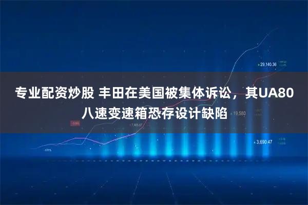 专业配资炒股 丰田在美国被集体诉讼，其UA80八速变速箱恐存设计缺陷