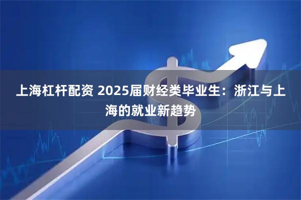 上海杠杆配资 2025届财经类毕业生：浙江与上海的就业新趋势