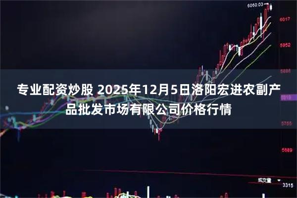 专业配资炒股 2025年12月5日洛阳宏进农副产品批发市场有限公司价格行情