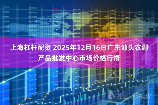 上海杠杆配资 2025年12月16日广东汕头农副产品批发中心市场价格行情