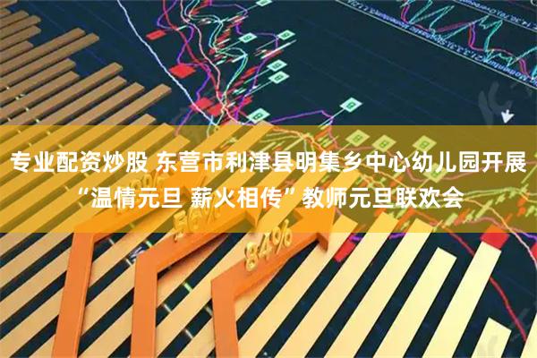 专业配资炒股 东营市利津县明集乡中心幼儿园开展“温情元旦 薪火相传”教师元旦联欢会