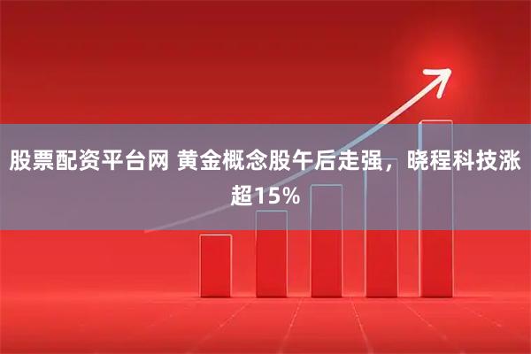股票配资平台网 黄金概念股午后走强，晓程科技涨超15%