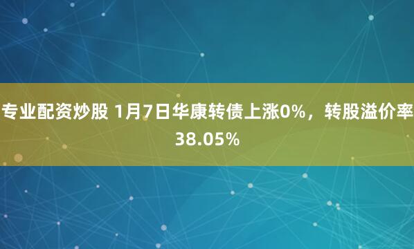 专业配资炒股 1月7日华康转债上涨0%，转股溢价率38.05%