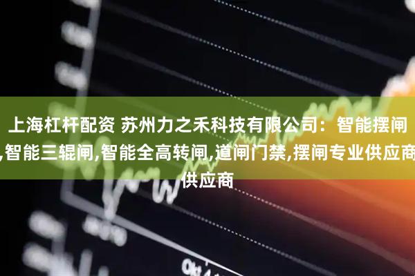 上海杠杆配资 苏州力之禾科技有限公司：智能摆闸,智能三辊闸,智能全高转闸,道闸门禁,摆闸专业供应商