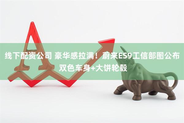 线下配资公司 豪华感拉满！蔚来ES9工信部图公布 双色车身+大饼轮毂