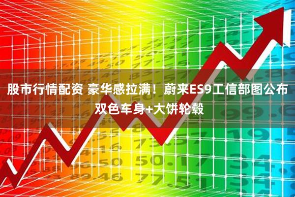 股市行情配资 豪华感拉满！蔚来ES9工信部图公布 双色车身+大饼轮毂