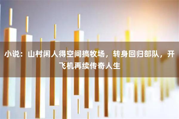 小说：山村闲人得空间搞牧场，转身回归部队，开飞机再续传奇人生