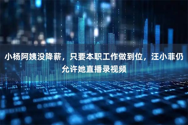 小杨阿姨没降薪，只要本职工作做到位，汪小菲仍允许她直播录视频