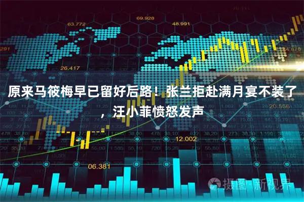 原来马筱梅早已留好后路！张兰拒赴满月宴不装了，汪小菲愤怒发声
