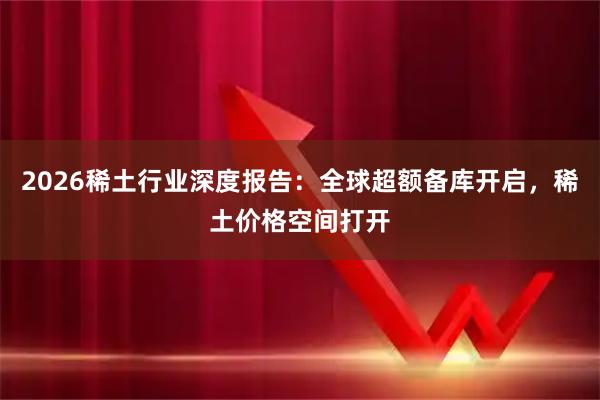 2026稀土行业深度报告：全球超额备库开启，稀土价格空间打开