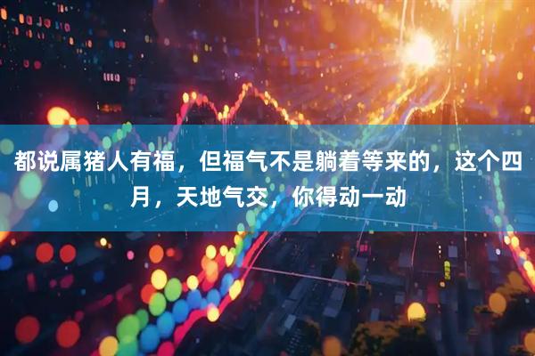 都说属猪人有福，但福气不是躺着等来的，这个四月，天地气交，你得动一动