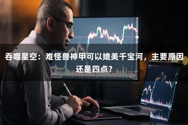 吞噬星空：难怪兽神甲可以媲美千宝河，主要原因还是四点？