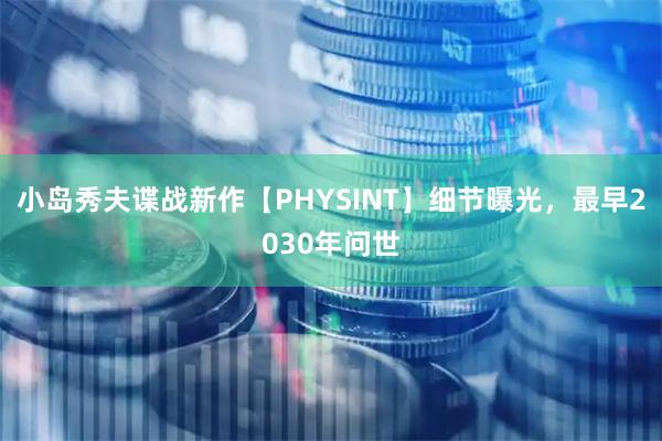 小岛秀夫谍战新作【PHYSINT】细节曝光，最早2030年问世