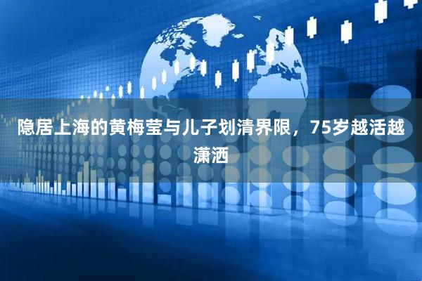 隐居上海的黄梅莹与儿子划清界限，75岁越活越潇洒