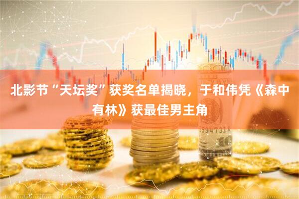 北影节“天坛奖”获奖名单揭晓，于和伟凭《森中有林》获最佳男主角