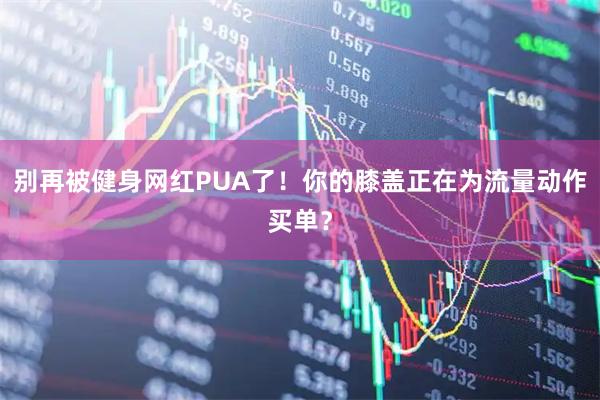 别再被健身网红PUA了！你的膝盖正在为流量动作买单？