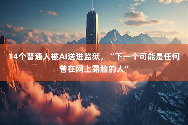 14个普通人被AI送进监狱，“下一个可能是任何曾在网上露脸的人”