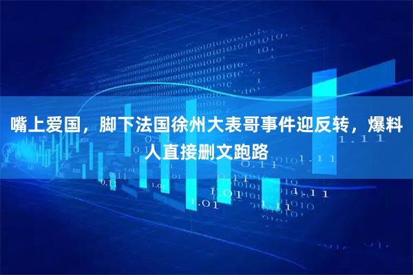 嘴上爱国，脚下法国徐州大表哥事件迎反转，爆料人直接删文跑路