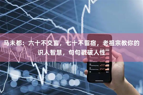 马未都：六十不交言，七十不留宿，老祖宗教你的识人智慧，句句戳破人性