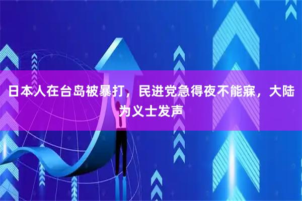 日本人在台岛被暴打，民进党急得夜不能寐，大陆为义士发声