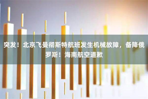 突发！北京飞曼彻斯特航班发生机械故障，备降俄罗斯！海南航空道歉