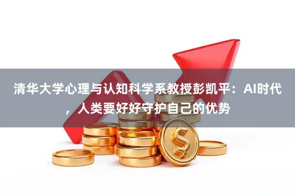 清华大学心理与认知科学系教授彭凯平：AI时代，人类要好好守护自己的优势